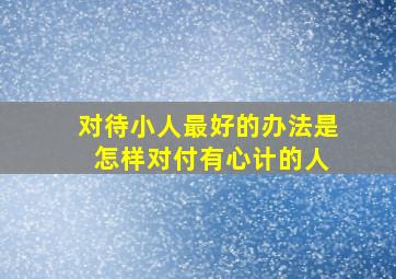 对待小人最好的办法是 怎样对付有心计的人